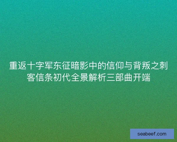 重返十字军东征暗影中的信仰与背叛之刺客信条初代全景解析三部曲开端 重返十字军东征暗影中的信仰与背叛之刺客信条初代全景解析三部曲开端