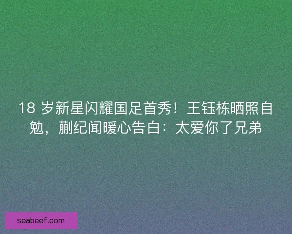 18 岁新星闪耀国足首秀！王钰栋晒照自勉，蒯纪闻暖心告白：太爱你了兄弟
