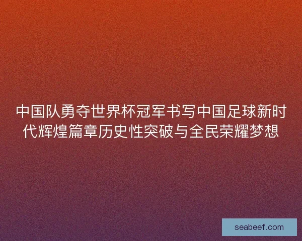 中国队勇夺世界杯冠军书写中国足球新时代辉煌篇章历史性突破与全民荣耀梦想 中国队勇夺世界杯冠军书写中国足球新时代辉煌篇章历史性突破与全民荣耀梦想