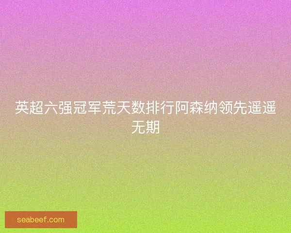 英超六强冠军荒天数排行阿森纳领先遥遥无期 英超六强冠军荒天数排行阿森纳领先遥遥无期