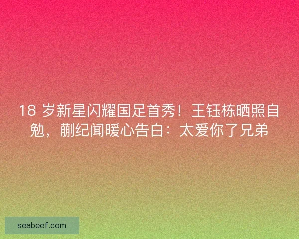 18 岁新星闪耀国足首秀！王钰栋晒照自勉，蒯纪闻暖心告白：太爱你了兄弟