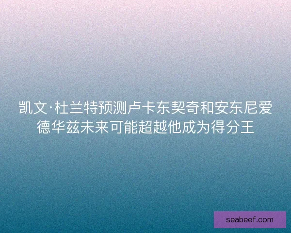 凯文·杜兰特预测卢卡东契奇和安东尼爱德华兹未来可能超越他成为得分王