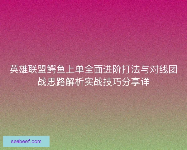 英雄联盟鳄鱼上单全面进阶打法与对线团战思路解析实战技巧分享详 英雄联盟鳄鱼上单全面进阶打法与对线团战思路解析实战技巧分享详