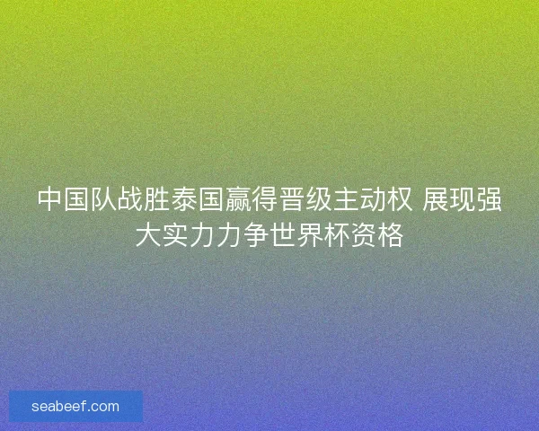 中国队战胜泰国赢得晋级主动权 展现强大实力力争世界杯资格 中国队战胜泰国赢得晋级主动权 展现强大实力力争世界杯资格