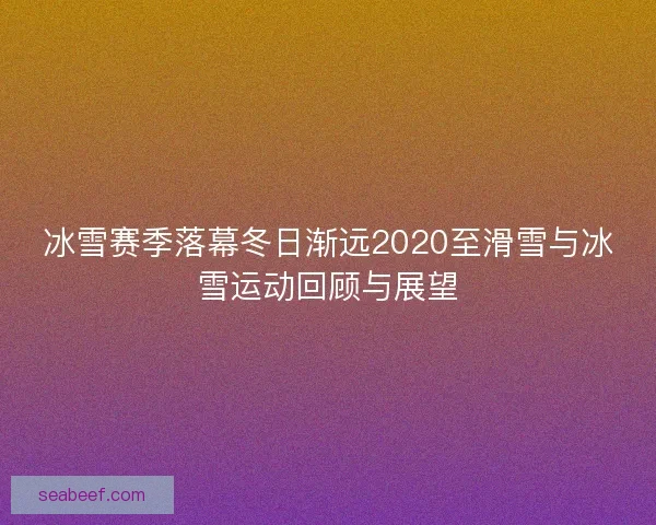冰雪赛季落幕冬日渐远2020至滑雪与冰雪运动回顾与展望 冰雪赛季落幕冬日渐远2020至滑雪与冰雪运动回顾与展望