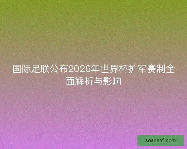 国际足联公布2026年世界杯扩军赛制全面解析与影响 国际足联公布2026年世界杯扩军赛制全面解析与影响