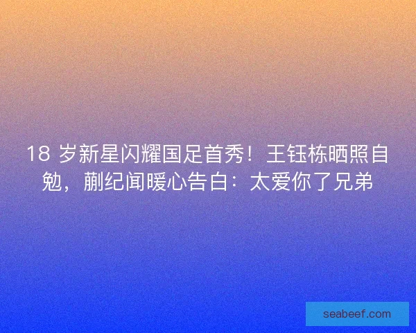 18 岁新星闪耀国足首秀!王钰栋晒照自勉,蒯纪闻暖心告白:太爱你了兄弟 18 岁新星闪耀国足首秀!王钰栋晒照自勉,蒯纪闻暖心告白:太爱你了兄弟