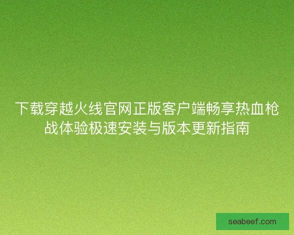 下载穿越火线官网正版客户端畅享热血枪战体验极速安装与版本更新指南 下载穿越火线官网正版客户端畅享热血枪战体验极速安装与版本更新指南