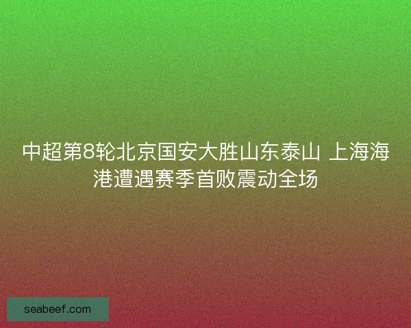 中超第8轮北京国安大胜山东泰山 上海海港遭遇赛季首败震动全场 中超第8轮北京国安大胜山东泰山 上海海港遭遇赛季首败震动全场