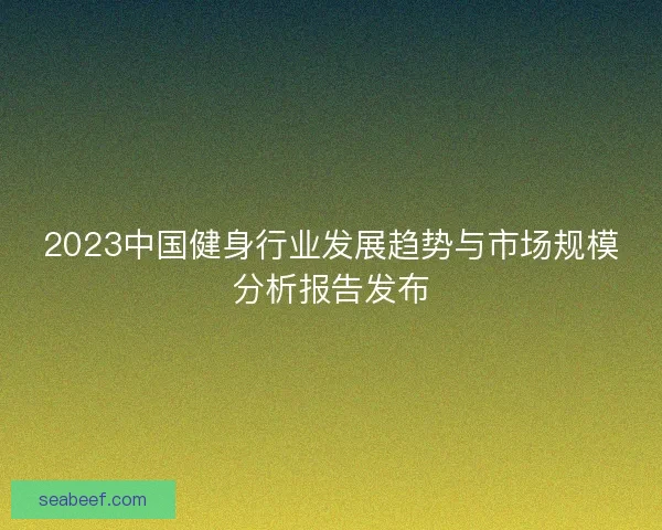 2023中国健身行业发展趋势与市场规模分析报告发布 2023中国健身行业发展趋势与市场规模分析报告发布