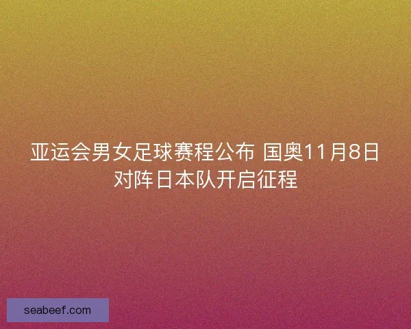 亚运会男女足球赛程公布 国奥11月8日对阵日本队开启征程 亚运会男女足球赛程公布 国奥11月8日对阵日本队开启征程