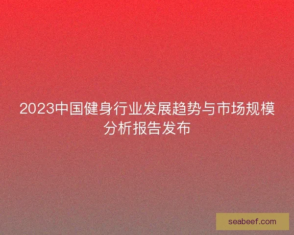 2023中国健身行业发展趋势与市场规模分析报告发布 2023中国健身行业发展趋势与市场规模分析报告发布