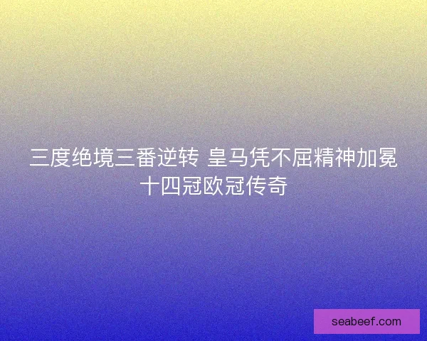 三度绝境三番逆转 皇马凭不屈精神加冕十四冠欧冠传奇 三度绝境三番逆转 皇马凭不屈精神加冕十四冠欧冠传奇